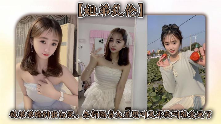 【<span style="color: #ff5b82">姐</span><span style="color: #ff5b82">弟</span>乱伦】被弟弟操到出白浆，奈何隔音太差想叫又不敢叫难受死了