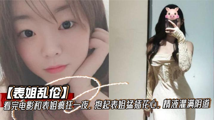 【表姐<span style="color: #ff5b82">乱</span><span style="color: #ff5b82">伦</span>】看完电影和表姐疯狂一夜，抱起表姐猛插花心，精液灌满阴道