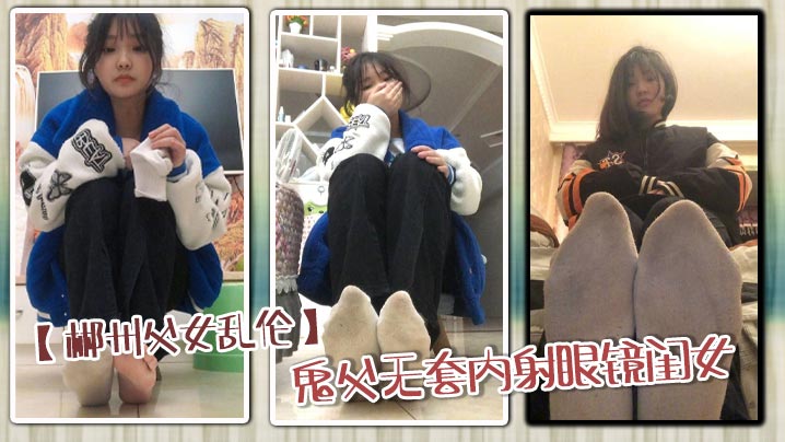 【郴州<span style="color: #ff5b82">父</span><span style="color: #ff5b82">女</span>乱伦】鬼父无套内射眼镜闺女_骚穴狂顶高潮喷射内射狂欢