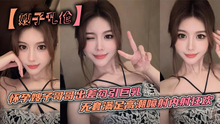 【嫂子乱伦】怀孕嫂子哥哥出差勾引巨乳_无套满足高潮喷射<span style="color: #ff5b82">内</span><span style="color: #ff5b82">射</span>狂欢