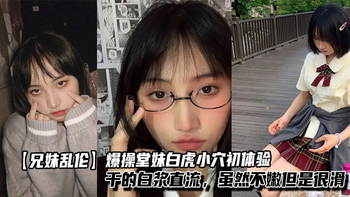 【兄妹<span style="color: #ff5b82">乱</span><span style="color: #ff5b82">伦</span>】爆操堂妹白虎小穴初体验，干的白浆直流，虽然不嫩但是很滑