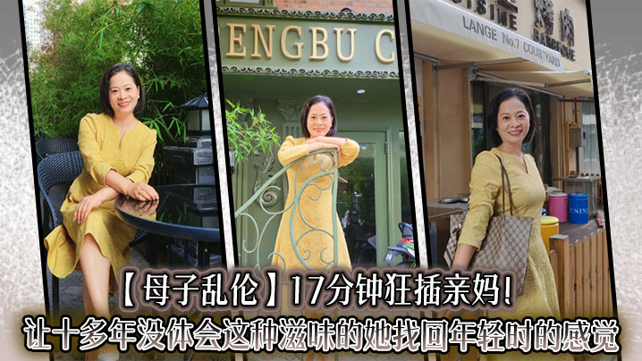 【<span style="color: #ff5b82">母</span><span style="color: #ff5b82">子</span>乱伦】17分钟狂插亲妈！让十多年没体会这种滋味的她找回年轻时的感觉，儿子长大了没白养