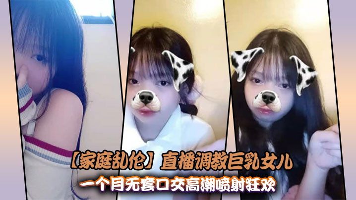 【家庭乱伦】直播<span style="color: #ff5b82">调</span><span style="color: #ff5b82">教</span>巨乳女儿_一个月无套口交高潮喷射狂欢