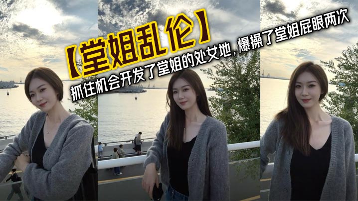 【堂姐<span style="color: #ff5b82">乱</span><span style="color: #ff5b82">伦</span>】抓住机会开发了堂姐的处女地，爆操了堂姐屁眼两次