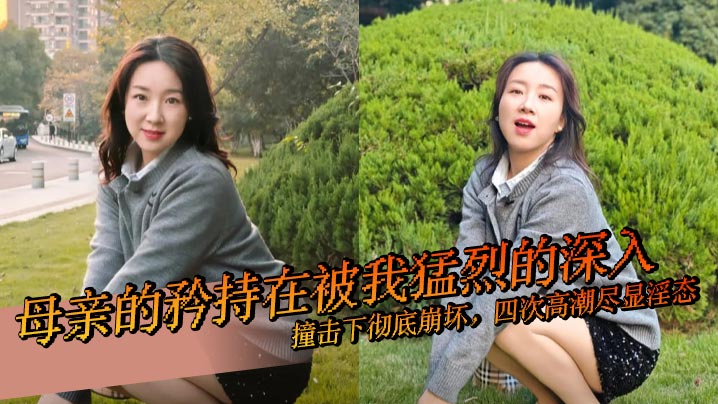 【母子<span style="color: #ff5b82">乱</span><span style="color: #ff5b82">伦</span>】母亲的矜持在被我猛烈的深入撞击下彻底崩坏，四次高潮尽显淫态