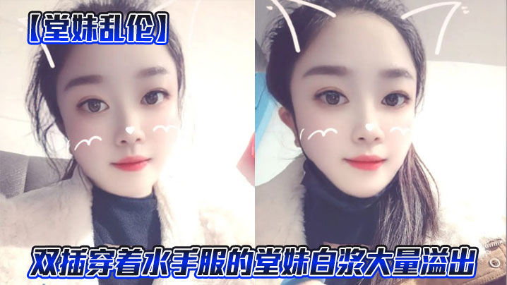 【堂妹<span style="color: #ff5b82">乱</span><span style="color: #ff5b82">伦</span>】双插穿着水手服的堂妹白浆大量溢出