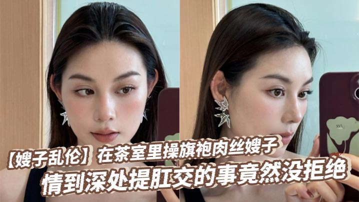 【嫂子<span style="color: #ff5b82">乱</span><span style="color: #ff5b82">伦</span>】在茶室里操旗袍肉丝嫂子，情到深处提肛交的事竟然没拒绝