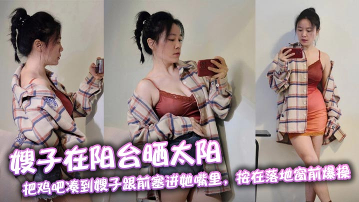 【嫂子<span style="color: #ff5b82">乱</span><span style="color: #ff5b82">伦</span>】嫂子在阳台晒太阳，把鸡吧凑到嫂子跟前塞进她嘴里，按在落地窗前爆操