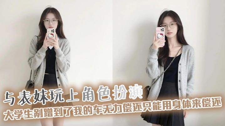 【表妹<span style="color: #ff5b82">乱</span><span style="color: #ff5b82">伦</span>】与表妹玩上角色扮演，大学生剐蹭到了我的车无力偿还只能用身体来偿还，极品身材配上白色袜子真是绝了