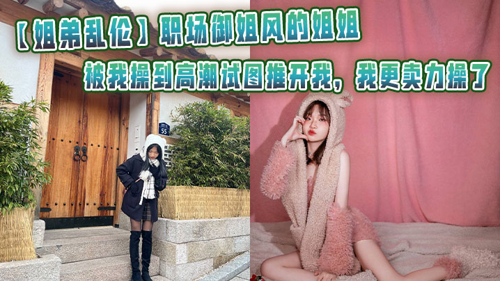 【姐弟<span style="color: #ff5b82">乱</span><span style="color: #ff5b82">伦</span>】职场御姐风的姐姐被我操到高潮试图推开我，我更卖力操了