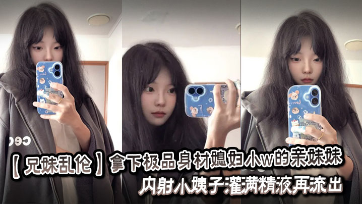 【兄妹<span style="color: #ff5b82">乱</span><span style="color: #ff5b82">伦</span>】拿下极品身材媳妇小w的亲妹妹，内射小姨子灌满精液再流出。