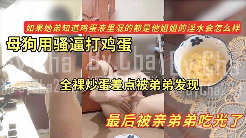 【黑料】母狗用骚逼打鸡蛋_全裸炒蛋差点被弟弟发现_最后被亲弟弟吃光了_如果她弟知道鸡蛋液里混的都是她姐的淫水会怎么样