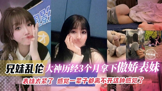 【<span style="color: #ff5b82">兄</span><span style="color: #ff5b82">妹</span>】真实记录大神历经三个月拿下傲娇貌美表妹，表妹B太紧了，一次就上瘾，感觉这辈子都离不开这种感觉了，撸点极高！