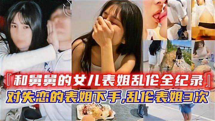 『和舅舅的女儿表姐<span style="color: #ff5b82">乱</span><span style="color: #ff5b82">伦</span>全纪录』，对失恋的表姐下手
