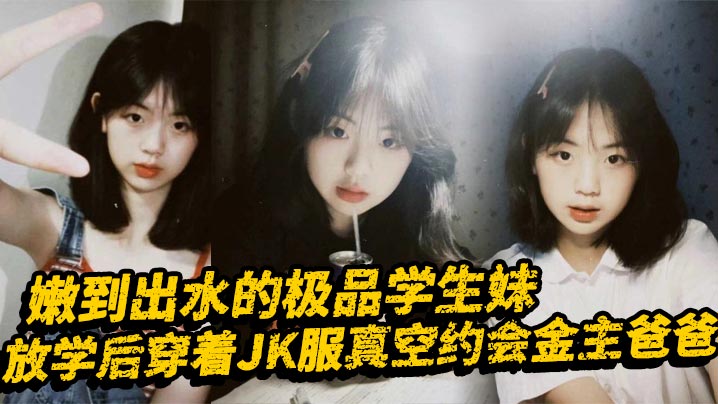 嫩到出水的极品学生妹,放学后穿着<span style="color: #ff5b82">JK</span>服真空约会金主爸爸,表面乖巧的萌妹子背里是个小骚货,大长腿少女清纯风骚并存