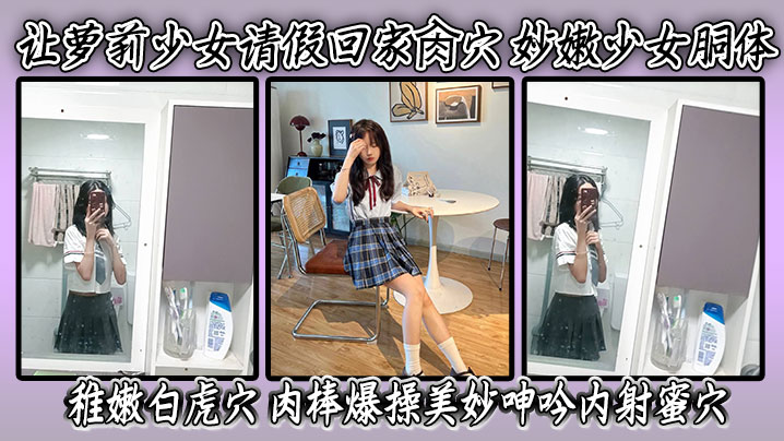 让萝莉少女请假回家肏穴 妙嫩少女胴体 <span style="color: #ff5b82">稚</span><span style="color: #ff5b82">嫩</span>白虎穴 肉棒爆操美妙呻吟内射蜜穴