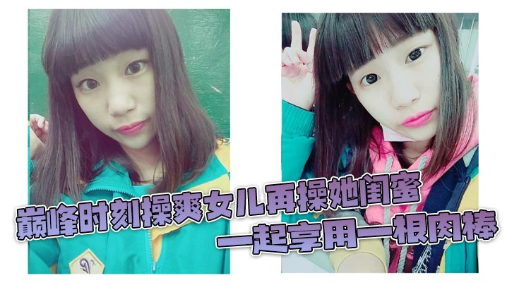 巅峰时刻操爽<span style="color: #ff5b82">女</span><span style="color: #ff5b82">儿</span>再操她闺蜜 一起享用一根肉棒 闺蜜3分钟直接榨射 <span style="color: #ff5b82">女</span><span style="color: #ff5b82">儿</span>惊叹