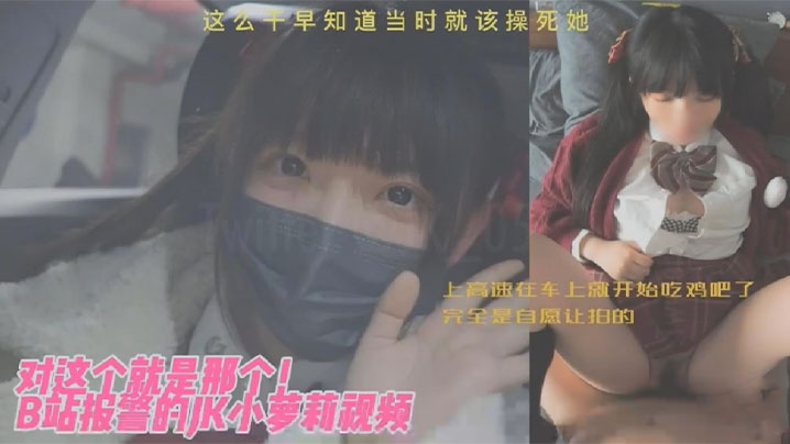 【<span style="color: #ff5b82">JK</span>小萝莉】对这个就是那个B站报警的<span style="color: #ff5b82">JK</span>小萝莉视频上高速在车上就开始吃鸡吧了完全是自愿让拍的这么干早知道当时就该操死她