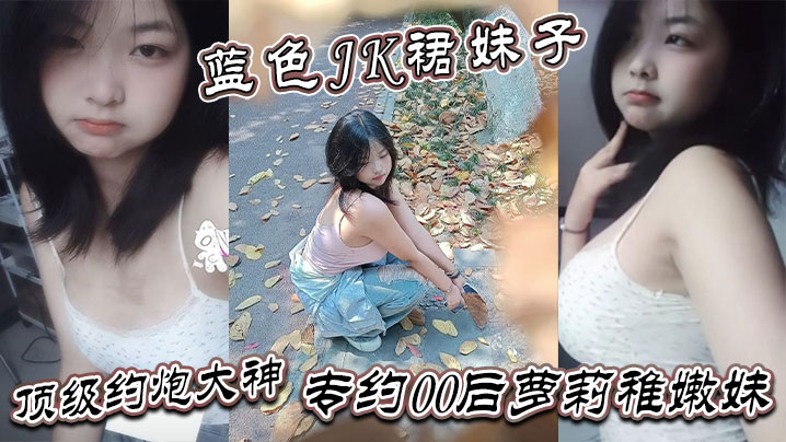 真骚啊 是不是想爸爸操你 蓝色<span style="color: #ff5b82">JK</span>裙妹子 顶级约炮大神 专约00后萝莉稚嫩妹  干到眩晕