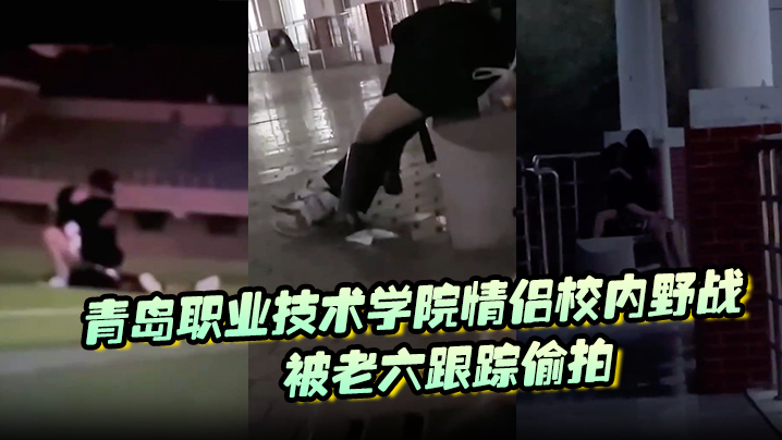 青岛职业技术学院情侣校内野战，被老六跟踪<span style="color: #ff5b82">偷</span><span style="color: #ff5b82">拍</span>