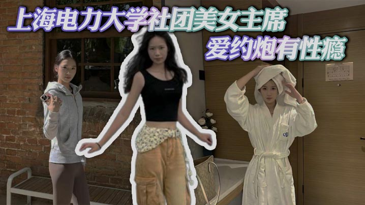上海电力大学社团美女主席 爱约炮有性瘾 拍<span style="color: #ff5b82">自</span><span style="color: #ff5b82">慰</span>淫片撩骚 被炮友操的双眼迷离