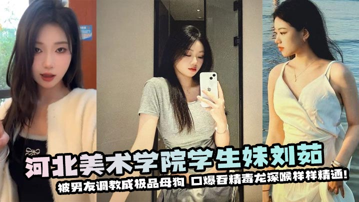 河北美术学院学生妹刘茹被男友<span style="color: #ff5b82">调</span><span style="color: #ff5b82">教</span>成极品母狗--口爆吞精毒龙深喉样样精通！