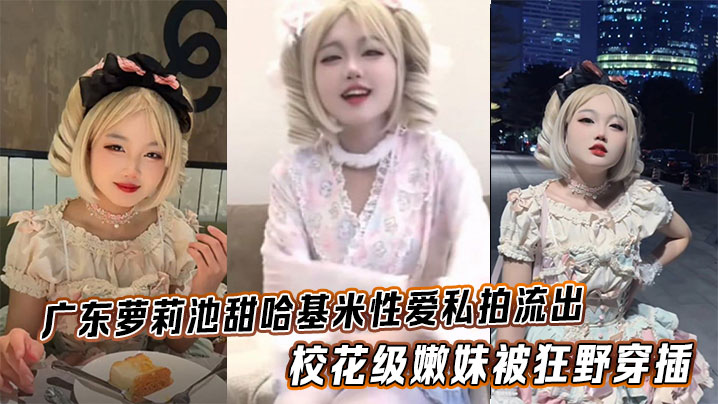 广东<span style="color: #ff5b82">萝</span><span style="color: #ff5b82">莉</span>池甜哈基米性爱私拍流出，校花级嫩妹被狂野穿插，可爱模样反差拉满