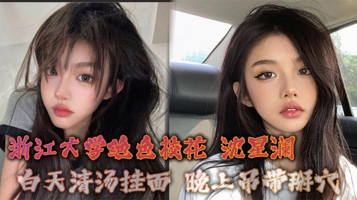 浙江大学绝色校花 沈星澜 白天清汤挂面 晚上吊带掰穴 只有大鸡巴能征服我这极品骚逼