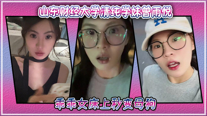 山东财经大学清纯学妹曾雨悦私密性爱视频曝光，乖乖女床上秒变母狗