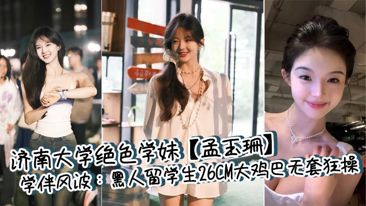 济南大学绝色学妹【孟玉珊】学伴风波：<span style="color: #ff5b82">黑</span><span style="color: #ff5b82">人</span>留学生26CM大鸡巴无套狂操，白浆四溢后相忘江湖！