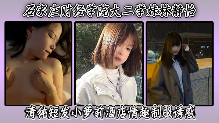 石家庄财经学院大二学妹林静怡清纯短发小萝莉酒店情趣制服诱惑化身反差淫荡小母狗。