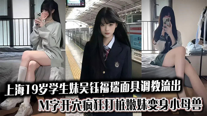 上海19岁学生妹吴钰福瑞面具调教流出，M字开穴疯狂打桩嫩妹变身小母兽
