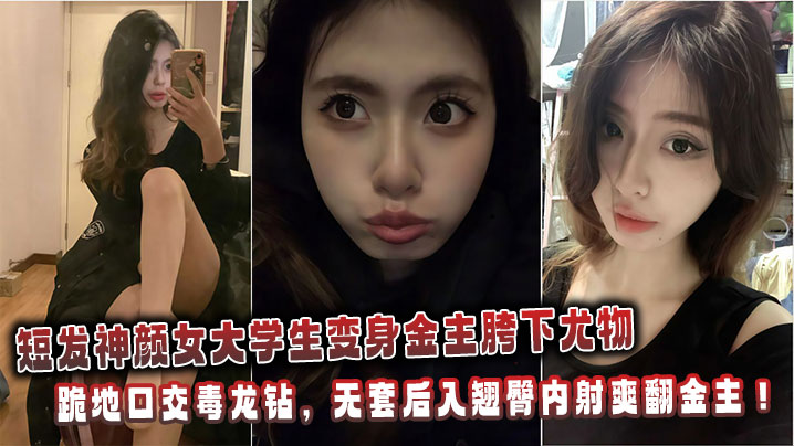 短发神颜女大<span style="color: #ff5b82">学</span><span style="color: #ff5b82">生</span>变身金主胯下尤物：跪地口交毒龙钻，无套后入翘臀内射爽翻金主！