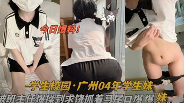 广州04年学生妹被班主任爆操到求饶