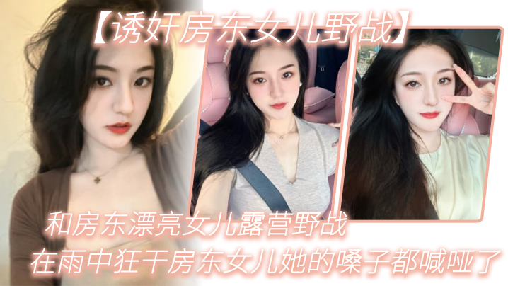 【<span style="color: #ff5b82">诱</span><span style="color: #ff5b82">奸</span>房东女儿野战】和房东漂亮女儿露营野战_在雨中狂干房东女儿她的嗓子都喊哑了_从白天干到晚上