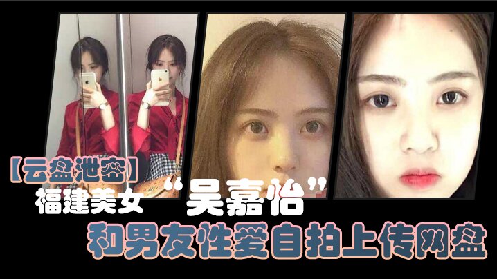 【云盘泄密】福建美女“吴嘉怡”和男友性爱自拍上传网盘，不慎泄露视频流出声音超好听！！