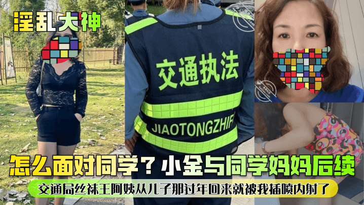 【淫乱大神】怎么面对同学？小金与同学妈妈后续！交通局丝袜王阿姨从儿子那过年回来就被我插喷内射了