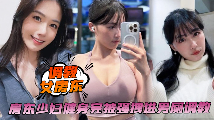 房东少妇健身完被强拽进男厕调教啪啪内射，保洁阿姨进来都舍不得拔出来，夸我们真会玩