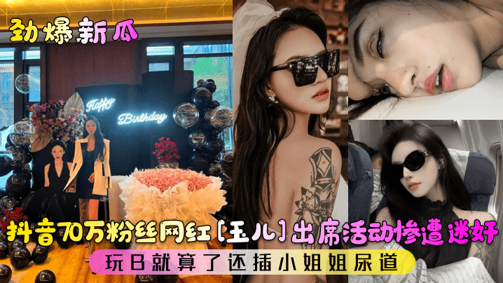 抖音70万粉丝网红[玉儿]出席活动惨遭迷奸！玩B就算了还插小姐姐尿道