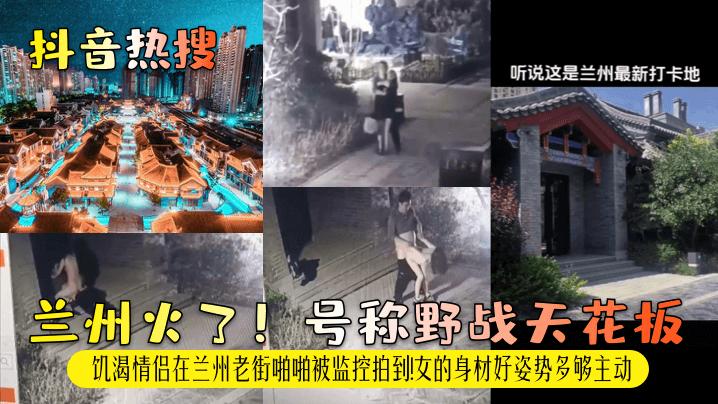 【抖音热搜】兰州火了！号称野战天花板！饥渴情侣在兰州老街啪啪被监控拍到！女的身材好姿势多够主动