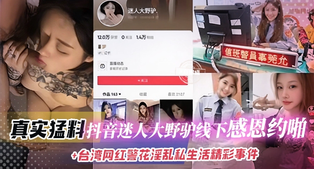 真实猛料-抖音迷人大野吊线下感恩约啪+台湾网红警花淫乱私生活等精彩事件