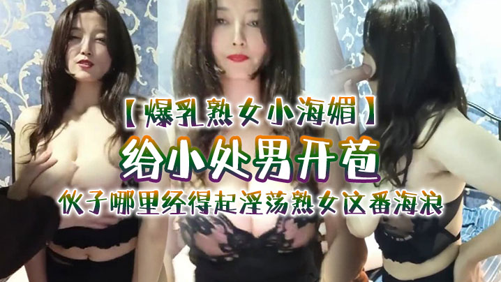 爆乳熟女小海媚给小处男开苞快过来摸我我要教他怎么摸女人<span style="color: #ff5b82">调</span><span style="color: #ff5b82">教</span>女人小伙子哪里经得起淫荡熟女这番海浪操爽了