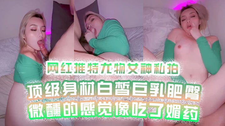 网红私拍网红推特尤物女神私拍顶级身材白皙巨乳肥臀微醺的感觉像吃了媚药