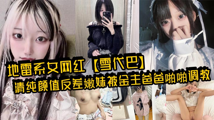 地雷系女网红【雪代巴】清纯颜值反差嫩妹被金主爸爸啪啪调教，闷骚小学妹 如玉的身材嗲声嗲气的淫叫 小反差婊一个！