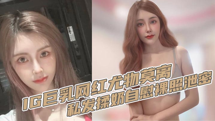 IG<span style="color: #ff5b82">巨</span><span style="color: #ff5b82">乳</span>网红尤物莫离 私发揉奶自慰裸照泄密 奶子堪称无敌双球弹性十足