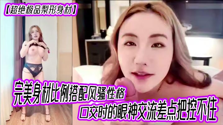 【超绝极品梨形身材】完美身材比例搭配风骚性格，口交时的眼神交流差点把控不住，女上位超级大奶晃动，晕奶勿入，<span style="color: #ff5b82">内</span><span style="color: #ff5b82">射</span>灌满精液直线拉长80厘米！