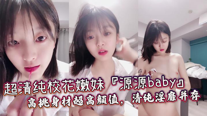 超清纯校花嫩妹『源源baby』高挑身材超高颜值，清纯淫靡并存，轻轻一操就喷水_清纯面庞超反差