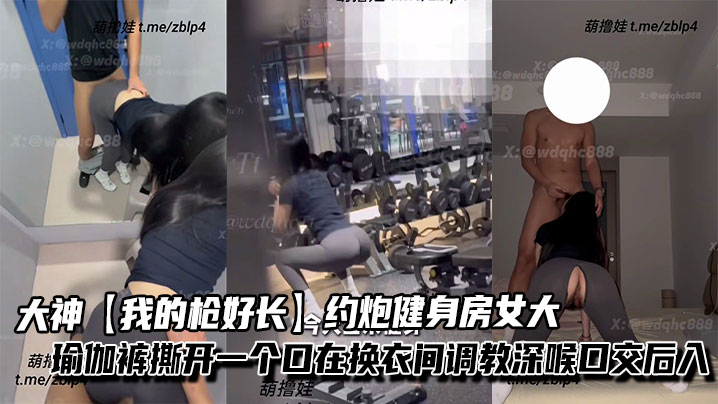 大神【我的枪好长】约炮健身房女大，瑜伽裤撕开一个口在换衣间<span style="color: #ff5b82">调</span><span style="color: #ff5b82">教</span>深喉口交后入，不觉得过瘾带回家继续抽插。