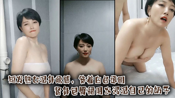 短发<span style="color: #ff5b82">熟</span><span style="color: #ff5b82">女</span>湿身诱惑，穿着白色透明紧身包臀裙用水浸湿自己的奶子