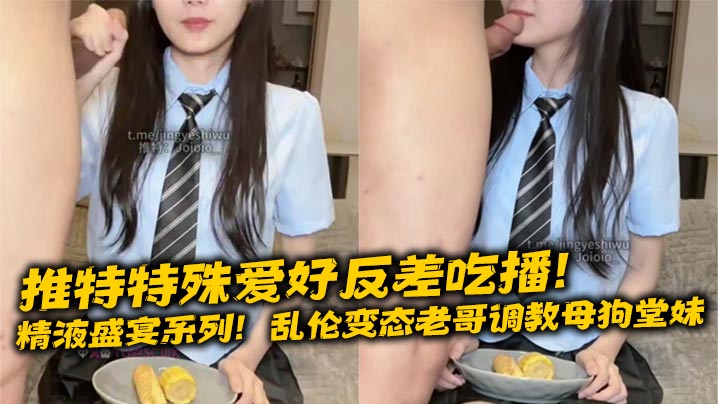 <span style="color: #ff5b82">乱</span><span style="color: #ff5b82">伦</span>变态老哥调教母狗堂妹，JK制服口交取精，搭配玉米面包，面包加精，精液布丁！